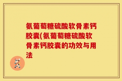 氨葡萄糖硫酸软骨素钙胶囊(氨葡萄糖硫酸软骨素钙胶囊的功效与用法