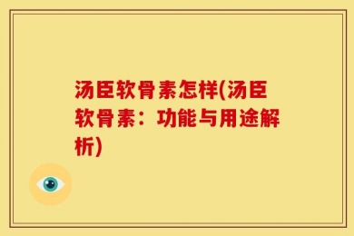 汤臣软骨素怎样(汤臣软骨素：功能与用途解析)