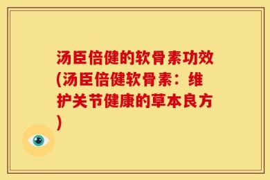 汤臣倍健的软骨素功效(汤臣倍健软骨素：维护关节健康的草本良方)