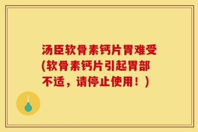 汤臣软骨素钙片胃难受(软骨素钙片引起胃部不适，请停止使用！)