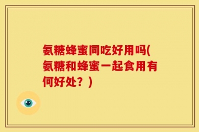 氨糖蜂蜜同吃好用吗(氨糖和蜂蜜一起食用有何好处？)