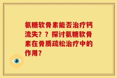 氨糖软骨素能否治疗钙流失？？探讨氨糖软骨素在骨质疏松治疗中的作用？
