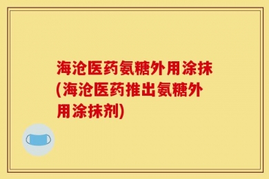 海沧医药氨糖外用涂抹(海沧医药推出氨糖外用涂抹剂)