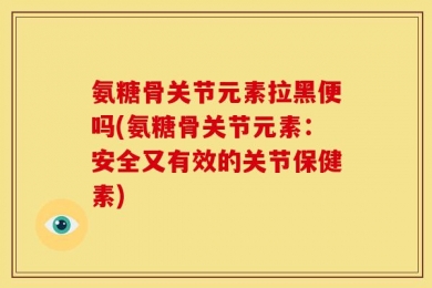 氨糖骨关节元素拉黑便吗(氨糖骨关节元素：安全又有效的关节保健素)