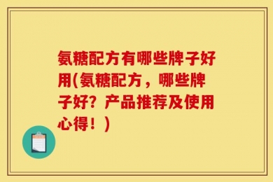 氨糖配方有哪些牌子好用(氨糖配方，哪些牌子好？产品推荐及使用心得！)