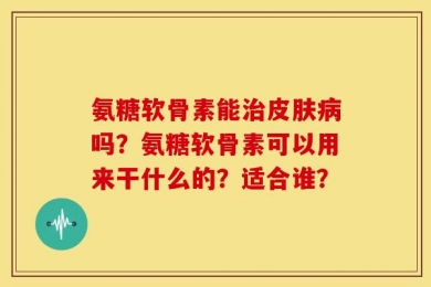 氨糖软骨素能治皮肤病吗？氨糖软骨素可以用来干什么的？适合谁？