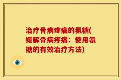 治疗骨病疼痛的氨糖(缓解骨病疼痛：使用氨糖的有效治疗方法)