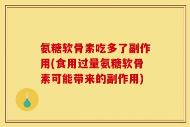 氨糖软骨素吃多了副作用(食用过量氨糖软骨素可能带来的副作用)