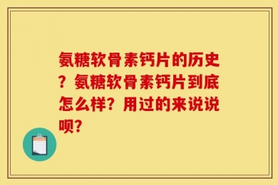 氨糖软骨素钙片的历史？氨糖软骨素钙片到底怎么样？用过的来说说呗？