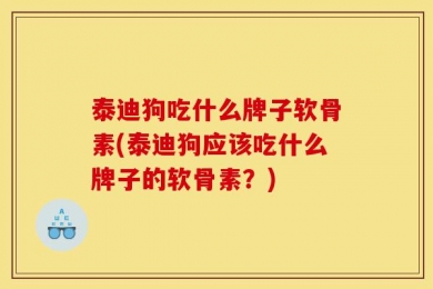 泰迪狗吃什么牌子软骨素(泰迪狗应该吃什么牌子的软骨素？)