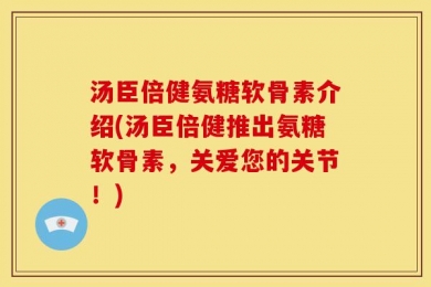 汤臣倍健氨糖软骨素介绍(汤臣倍健推出氨糖软骨素，关爱您的关节！)