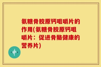 氨糖骨胶原钙咀嚼片的作用(氨糖骨胶原钙咀嚼片：促进骨骼健康的营养片)