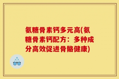 氨糖骨素钙多元高(氨糖骨素钙配方：多种成分高效促进骨骼健康)