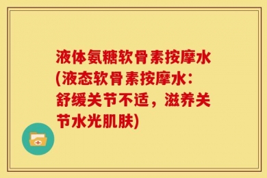 液体氨糖软骨素按摩水(液态软骨素按摩水：舒缓关节不适，滋养关节水光肌肤)