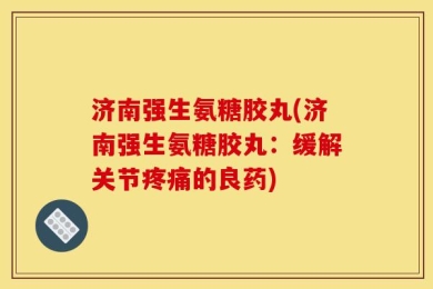 济南强生氨糖胶丸(济南强生氨糖胶丸：缓解关节疼痛的良药)