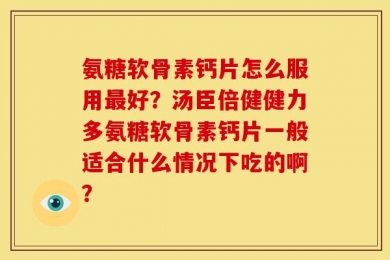 氨糖软骨素钙片怎么服用最好？汤臣倍健健力多氨糖软骨素钙片一般适合什么情况下吃的啊？