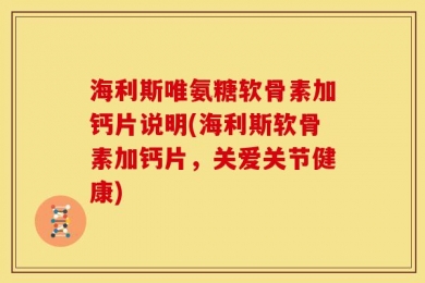 海利斯唯氨糖软骨素加钙片说明(海利斯软骨素加钙片，关爱关节健康)