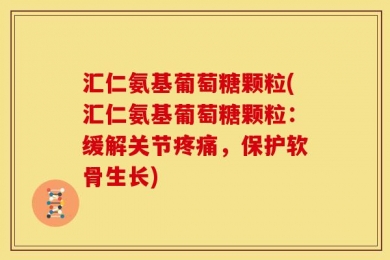 汇仁氨基葡萄糖颗粒(汇仁氨基葡萄糖颗粒：缓解关节疼痛，保护软骨生长)