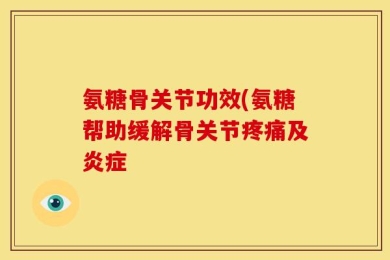 氨糖骨关节功效(氨糖帮助缓解骨关节疼痛及炎症
