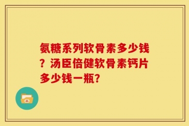氨糖系列软骨素多少钱？汤臣倍健软骨素钙片多少钱一瓶？