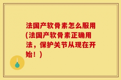 法国产软骨素怎么服用(法国产软骨素正确用法，保护关节从现在开始！)