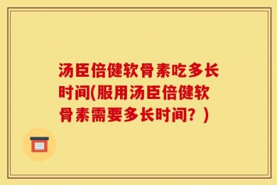 汤臣倍健软骨素吃多长时间(服用汤臣倍健软骨素需要多长时间？)