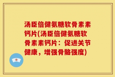 汤臣倍健氨糖软骨素素钙片(汤臣倍健氨糖软骨素素钙片：促进关节健康，增强骨骼强度)