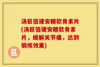 汤巨倍建安糖软骨素片(汤巨倍建安糖软骨素片，缓解关节痛，达到锻炼效果)
