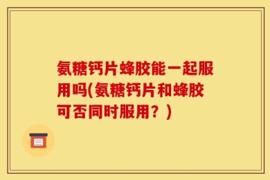 氨糖钙片蜂胶能一起服用吗(氨糖钙片和蜂胶可否同时服用？)