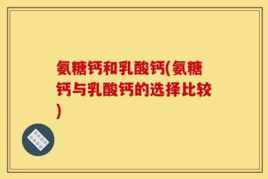 氨糖钙和乳酸钙(氨糖钙与乳酸钙的选择比较)
