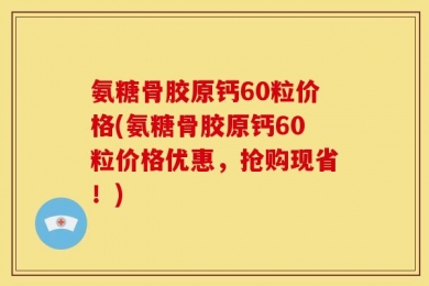 氨糖骨胶原钙60粒价格(氨糖骨胶原钙60粒价格优惠，抢购现省！)