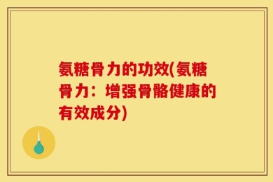 氨糖骨力的功效(氨糖骨力：增强骨骼健康的有效成分)