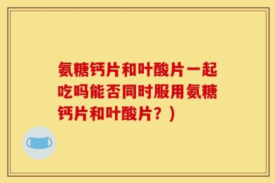 氨糖钙片和叶酸片一起吃吗能否同时服用氨糖钙片和叶酸片？)