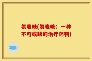 氨麦糖(氨麦糖：一种不可或缺的治疗药物)