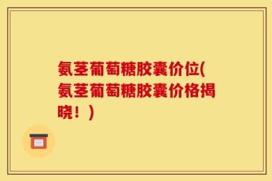 氨茎葡萄糖胶囊价位(氨茎葡萄糖胶囊价格揭晓！)
