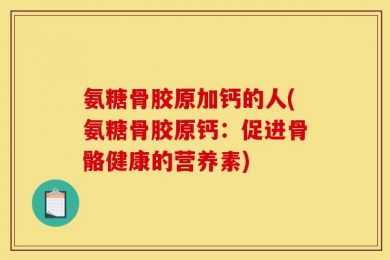 氨糖骨胶原加钙的人(氨糖骨胶原钙：促进骨骼健康的营养素)