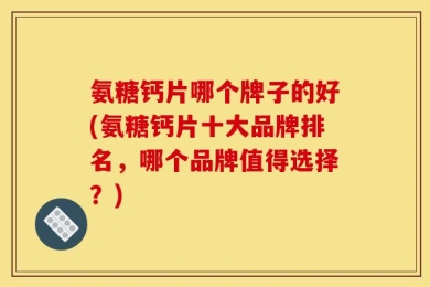 氨糖钙片哪个牌子的好(氨糖钙片十大品牌排名，哪个品牌值得选择？)