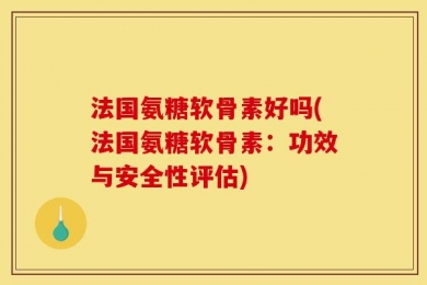 法国氨糖软骨素好吗(法国氨糖软骨素：功效与安全性评估)