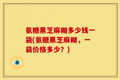 氨糖黑芝麻糊多少钱一袋(氨糖黑芝麻糊，一袋价格多少？)