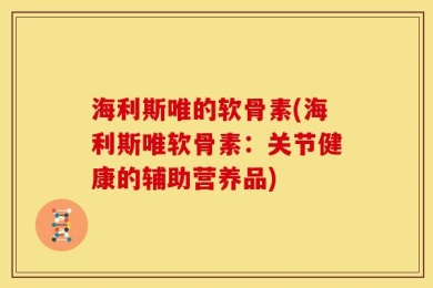 海利斯唯的软骨素(海利斯唯软骨素：关节健康的辅助营养品)