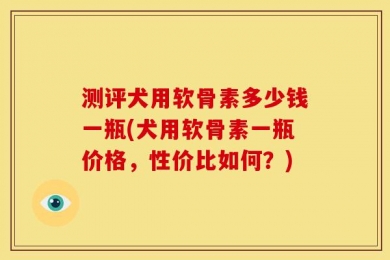 测评犬用软骨素多少钱一瓶(犬用软骨素一瓶价格，性价比如何？)