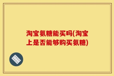 淘宝氨糖能买吗(淘宝上是否能够购买氨糖)