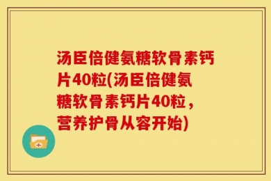 汤臣倍健氨糖软骨素钙片40粒(汤臣倍健氨糖软骨素钙片40粒，营养护骨从容开始)