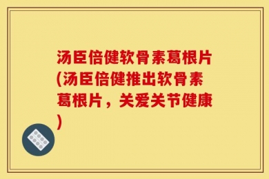 汤臣倍健软骨素葛根片(汤臣倍健推出软骨素葛根片，关爱关节健康)