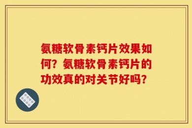 氨糖软骨素钙片效果如何？氨糖软骨素钙片的功效真的对关节好吗？