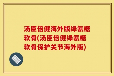 汤臣倍健海外版绿氨糖软骨(汤臣倍健绿氨糖软骨保护关节海外版)