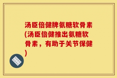 汤臣倍健牌氨糖软骨素(汤臣倍健推出氨糖软骨素，有助于关节保健)