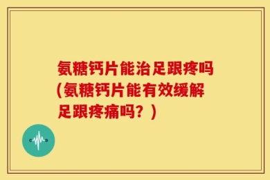 氨糖钙片能治足跟疼吗(氨糖钙片能有效缓解足跟疼痛吗？)