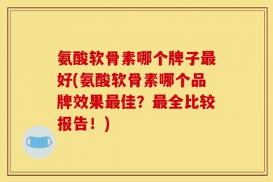 氨酸软骨素哪个牌子最好(氨酸软骨素哪个品牌效果最佳？最全比较报告！)