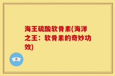 海王硫酸软骨素(海洋之王：软骨素的奇妙功效)